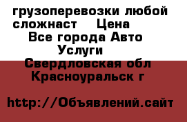 грузоперевозки любой сложнаст  › Цена ­ 100 - Все города Авто » Услуги   . Свердловская обл.,Красноуральск г.